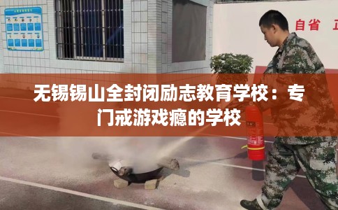 无锡锡山全封闭励志教育学校：专门戒游戏瘾的学校