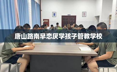 唐山路南早恋厌学孩子管教学校