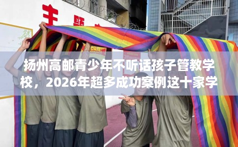 扬州高邮青少年不听话孩子管教学校，2026年超多成功案例这十家学校！