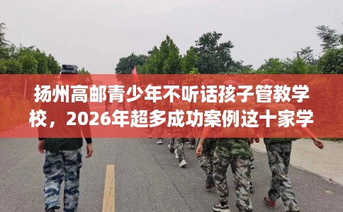 扬州高邮青少年不听话孩子管教学校，2026年超多成功案例这十家学校！