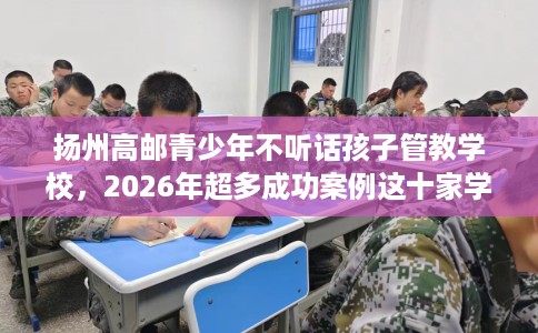 扬州高邮青少年不听话孩子管教学校，2026年超多成功案例这十家学校！