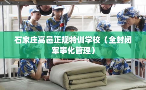 石家庄高邑正规特训学校（全封闭军事化管理）