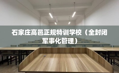石家庄高邑正规特训学校（全封闭军事化管理）