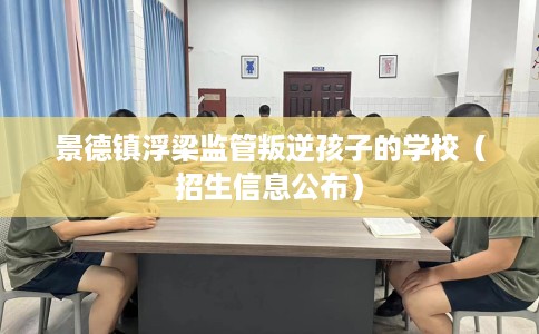 景德镇浮梁监管叛逆孩子的学校（招生信息公布）