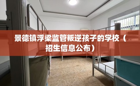 景德镇浮梁监管叛逆孩子的学校（招生信息公布）