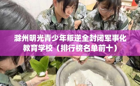 滁州明光青少年叛逆全封闭军事化教育学校（排行榜名单前十）