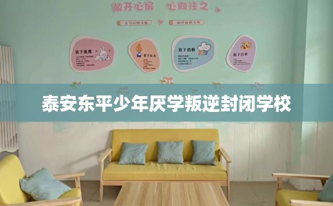 泰安东平少年厌学叛逆封闭学校