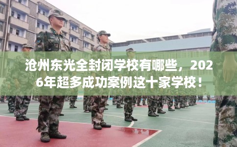 沧州东光全封闭学校有哪些，2026年超多成功案例这十家学校！