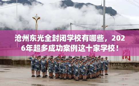 沧州东光全封闭学校有哪些，2026年超多成功案例这十家学校！