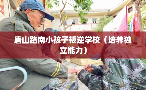 唐山路南小孩子叛逆学校（培养独立能力）