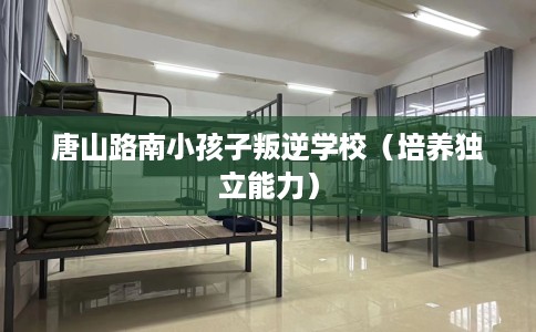 唐山路南小孩子叛逆学校（培养独立能力）