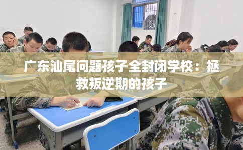 广东汕尾问题孩子全封闭学校：拯救叛逆期的孩子
