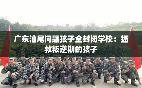 广东汕尾问题孩子全封闭学校：拯救叛逆期的孩子