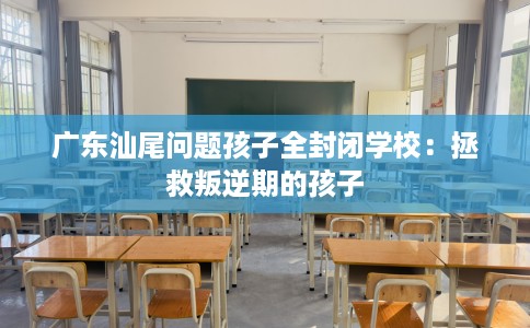 广东汕尾问题孩子全封闭学校：拯救叛逆期的孩子