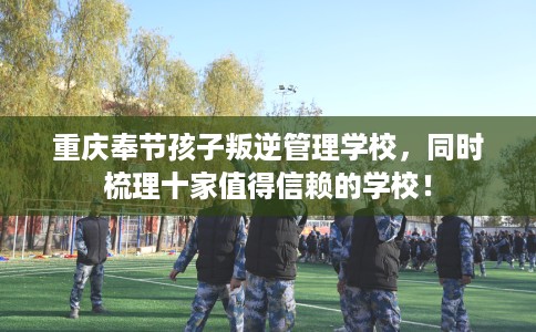 重庆奉节孩子叛逆管理学校，同时梳理十家值得信赖的学校！