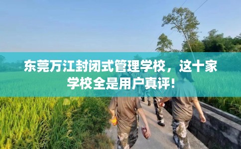 东莞万江封闭式管理学校，这十家学校全是用户真评!