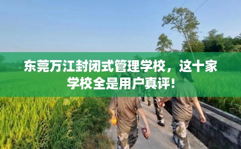 东莞万江封闭式管理学校，这十家学校全是用户真评!