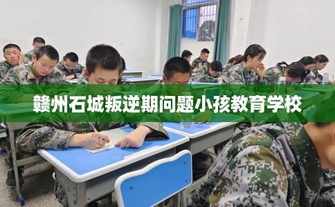 赣州石城叛逆期问题小孩教育学校