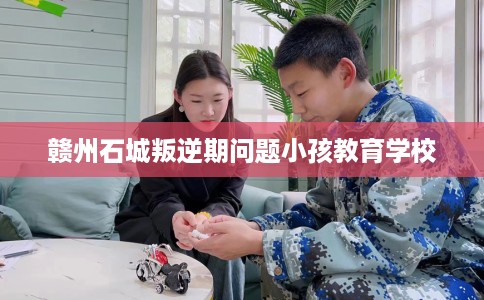 赣州石城叛逆期问题小孩教育学校
