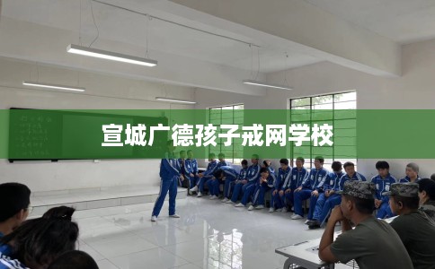 宣城广德孩子戒网学校