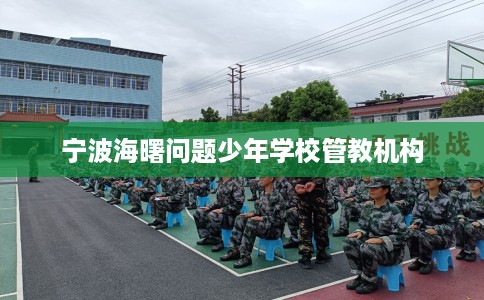 宁波海曙问题少年学校管教机构 宁波海曙问题少年学校管教机构