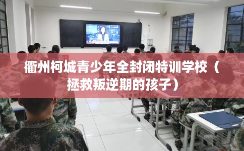 衢州柯城青少年全封闭特训学校（拯救叛逆期的孩子）