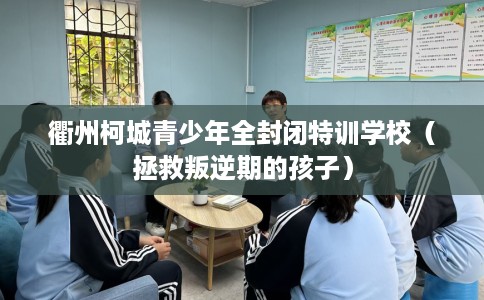 衢州柯城青少年全封闭特训学校（拯救叛逆期的孩子）