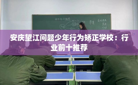 安庆望江问题少年行为矫正学校：行业前十推荐