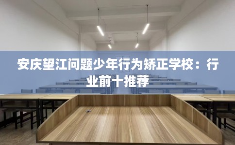 安庆望江问题少年行为矫正学校：行业前十推荐