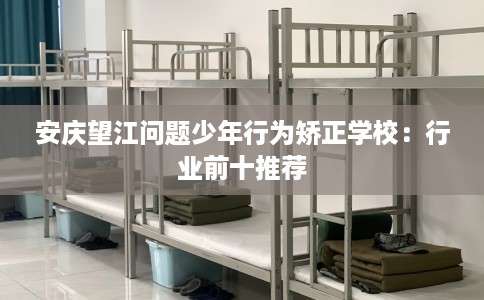 安庆望江问题少年行为矫正学校：行业前十推荐