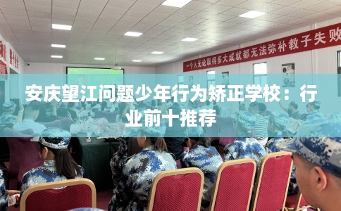 安庆望江问题少年行为矫正学校：行业前十推荐