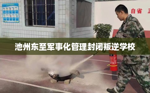 池州东至军事化管理封闭叛逆学校