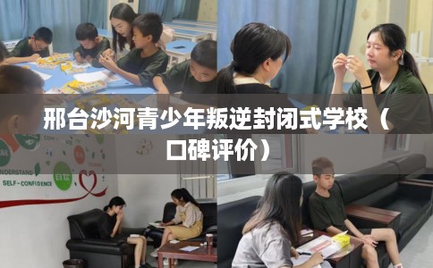 邢台沙河青少年叛逆封闭式学校（口碑评价）