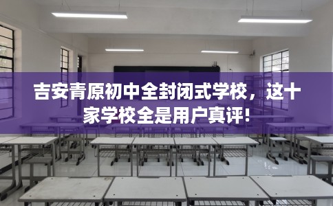 吉安青原初中全封闭式学校，这十家学校全是用户真评!