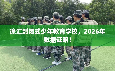 徐汇封闭式少年教育学校，2026年数据证明！