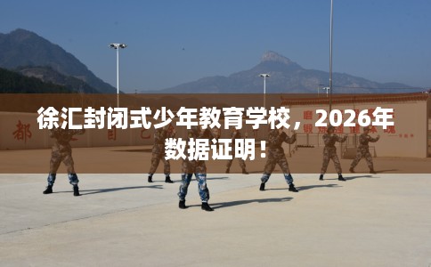 徐汇封闭式少年教育学校，2026年数据证明！
