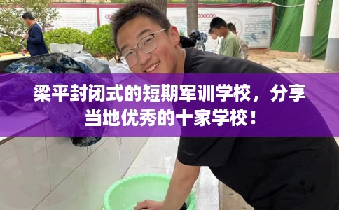 梁平封闭式的短期军训学校，分享当地优秀的十家学校！