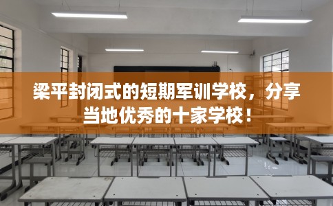 梁平封闭式的短期军训学校，分享当地优秀的十家学校！