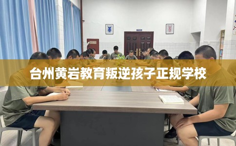 台州黄岩教育叛逆孩子正规学校