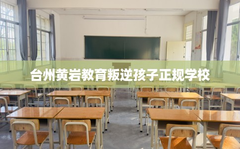 台州黄岩教育叛逆孩子正规学校