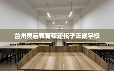 台州黄岩教育叛逆孩子正规学校