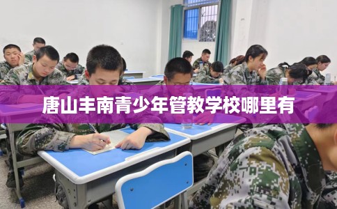 唐山丰南青少年管教学校哪里有