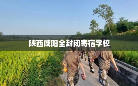 陕西咸阳全封闭寄宿学校
