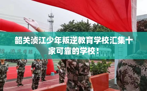韶关浈江少年叛逆教育学校汇集十家可靠的学校！