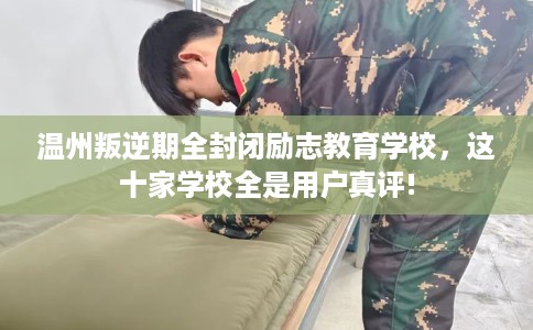 温州叛逆期全封闭励志教育学校，这十家学校全是用户真评!