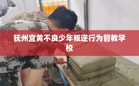 抚州宜黄不良少年叛逆行为管教学校