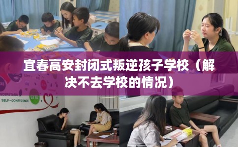 宜春高安封闭式叛逆孩子学校（解决不去学校的情况）
