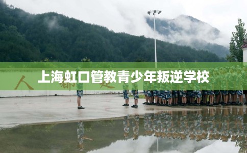 上海虹口管教青少年叛逆学校
