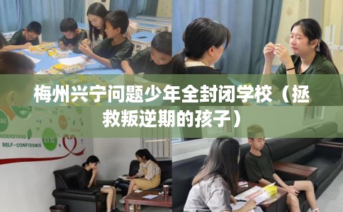 梅州兴宁问题少年全封闭学校（拯救叛逆期的孩子）