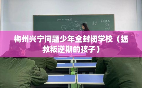 梅州兴宁问题少年全封闭学校（拯救叛逆期的孩子）